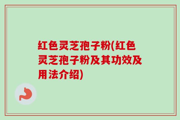 红色灵芝孢子粉(红色灵芝孢子粉及其功效及用法介绍)