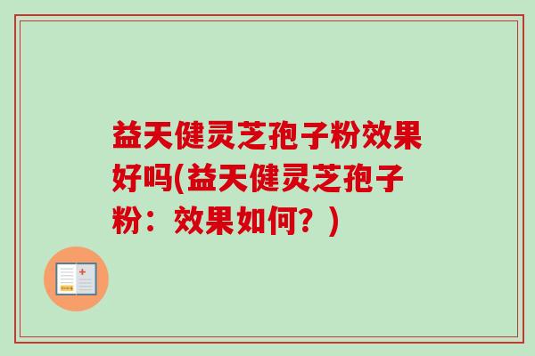 益天健灵芝孢子粉效果好吗(益天健灵芝孢子粉：效果如何？)