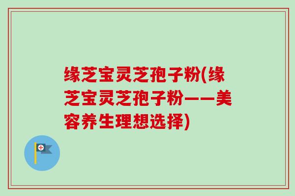缘芝宝灵芝孢子粉(缘芝宝灵芝孢子粉——美容养生理想选择)