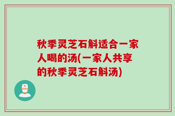 秋季灵芝石斛适合一家人喝的汤(一家人共享的秋季灵芝石斛汤)