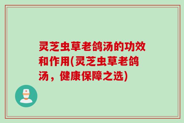 灵芝虫草老鸽汤的功效和作用(灵芝虫草老鸽汤,健康保障之选) 灵芝虫草老鸽汤的功效和作用(灵芝虫草老鸽汤,健康保障之选)