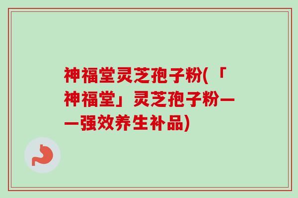 神福堂灵芝孢子粉(「神福堂」灵芝孢子粉——强效养生补品)