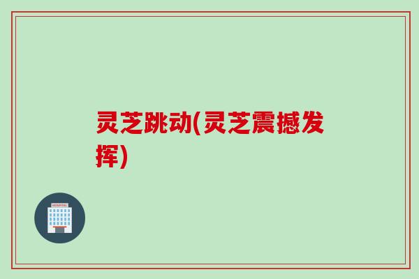 灵芝跳动(灵芝震撼发挥)