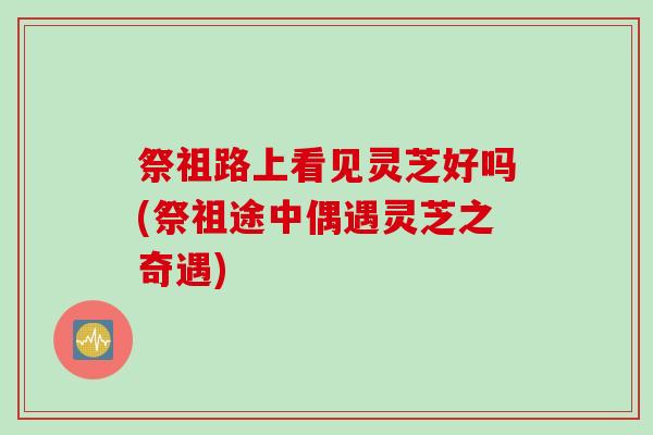 祭祖路上看见灵芝好吗(祭祖途中偶遇灵芝之奇遇)