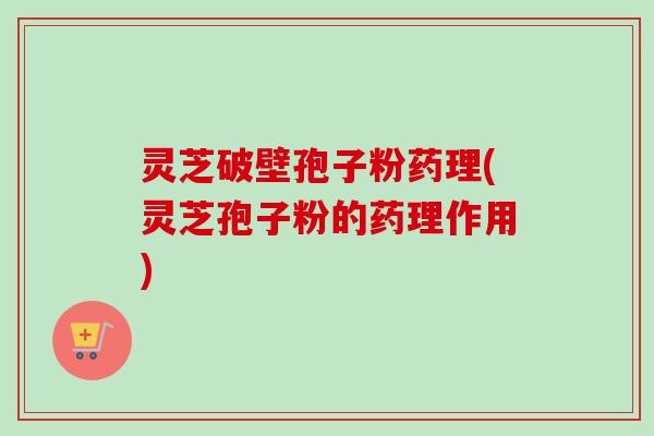 灵芝破壁孢子粉药理(灵芝孢子粉的药理作用)