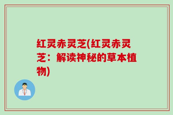 红灵赤灵芝(红灵赤灵芝：解读神秘的草本植物)