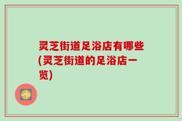 灵芝街道足浴店有哪些(灵芝街道的足浴店一览) 灵芝街道足浴店有哪些(灵芝街道的足浴店一览)