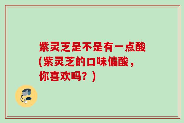 紫灵芝是不是有一点酸(紫灵芝的口味偏酸，你喜欢吗？)