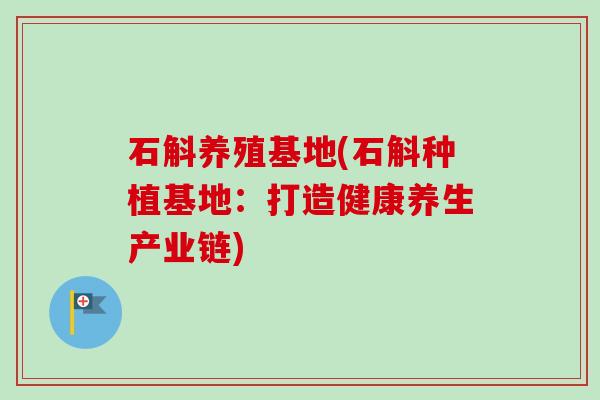 石斛养殖基地(石斛种植基地：打造健康养生产业链)