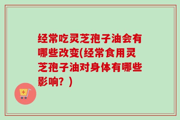 经常吃灵芝孢子油会有哪些改变(经常食用灵芝孢子油对身体有哪些影响？)