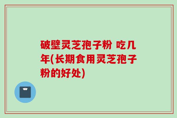 破壁灵芝孢子粉 吃几年(长期食用灵芝孢子粉的好处)