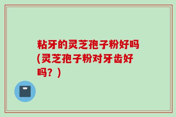 粘牙的灵芝孢子粉好吗(灵芝孢子粉对牙齿好吗?) 粘牙的灵芝孢子粉好吗(灵芝孢子粉对牙齿好吗?)
