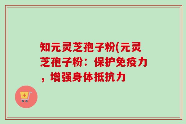 知元灵芝孢子粉(元灵芝孢子粉：保护免疫力，增强身体抵抗力