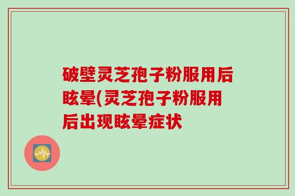 破壁灵芝孢子粉服用后眩晕(灵芝孢子粉服用后出现眩晕症状 破壁灵芝孢子粉服用后眩晕(灵芝孢子粉服用后出现眩晕症状