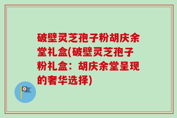 破壁灵芝孢子粉胡庆余堂礼盒(破壁灵芝孢子粉礼盒:胡庆余堂呈现的奢华选择) 破壁灵芝孢子粉胡庆余堂礼盒(破壁灵芝孢子粉礼盒:胡庆余堂呈现的奢华选择)