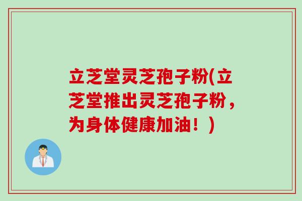 立芝堂灵芝孢子粉(立芝堂推出灵芝孢子粉，为身体健康加油！)