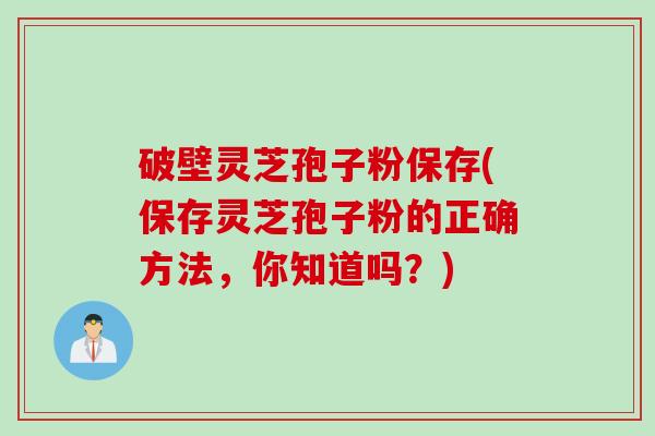 破壁灵芝孢子粉保存(保存灵芝孢子粉的正确方法，你知道吗？)