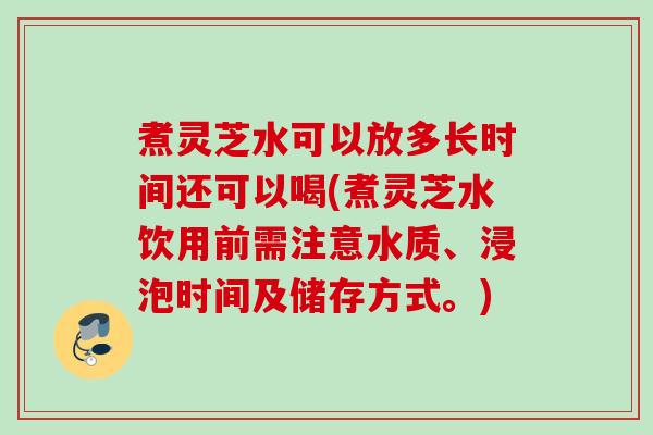 煮灵芝水可以放多长时间还可以喝(煮灵芝水饮用前需注意水质、浸泡时间及储存方式。)