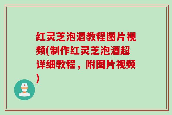 红灵芝泡酒教程图片视频(制作红灵芝泡酒超详细教程，附图片视频)