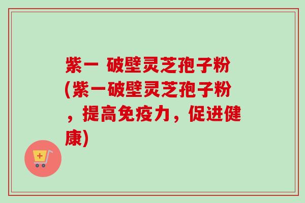 紫一 破壁灵芝孢子粉(紫一破壁灵芝孢子粉，提高免疫力，促进健康)