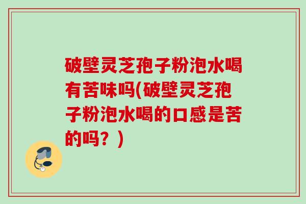 破壁灵芝孢子粉泡水喝有苦味吗(破壁灵芝孢子粉泡水喝的口感是苦的吗？)