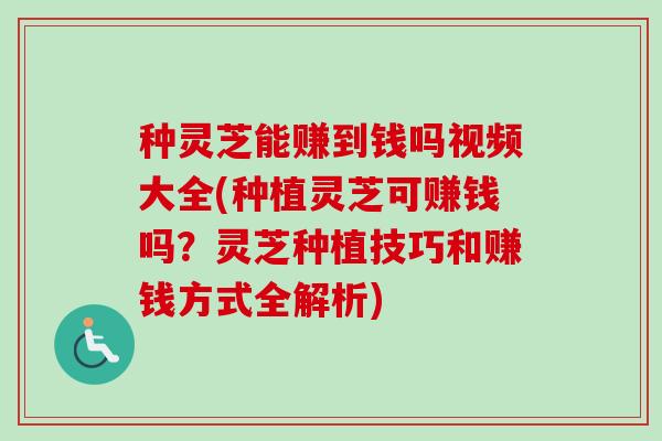 种灵芝能赚到钱吗视频大全(种植灵芝可赚钱吗？灵芝种植技巧和赚钱方式全解析)
