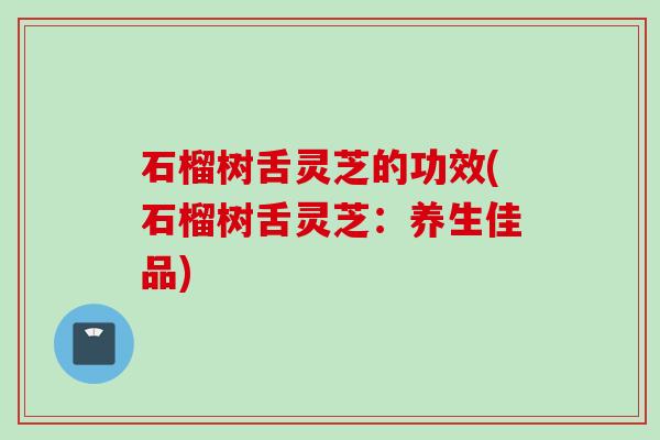 石榴树舌灵芝的功效(石榴树舌灵芝：养生佳品)