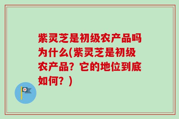 紫灵芝是初级农产品吗为什么(紫灵芝是初级农产品？它的地位到底如何？)