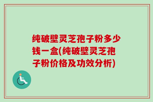 纯破壁灵芝孢子粉多少钱一盒(纯破壁灵芝孢子粉价格及功效分析)