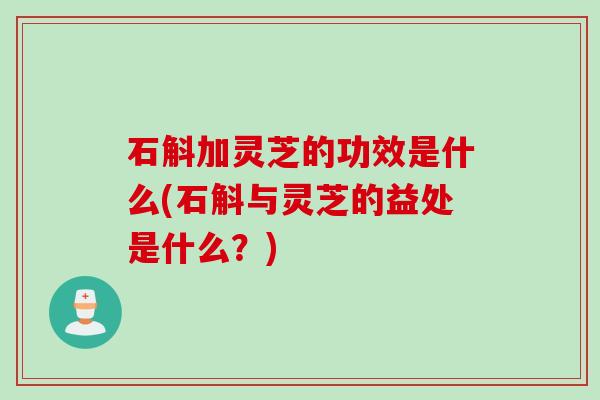 石斛加灵芝的功效是什么(石斛与灵芝的益处是什么？)