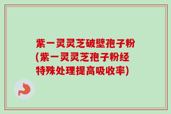 紫一灵灵芝破壁孢子粉(紫一灵灵芝孢子粉经特殊处理提高吸收率)