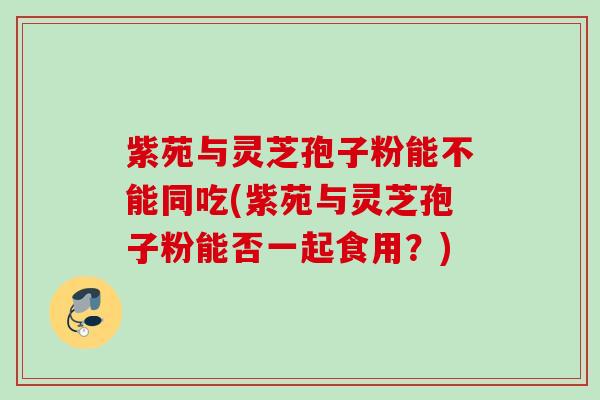 紫苑与灵芝孢子粉能不能同吃(紫苑与灵芝孢子粉能否一起食用？)