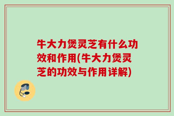 牛大力煲灵芝有什么功效和作用(牛大力煲灵芝的功效与作用详解)