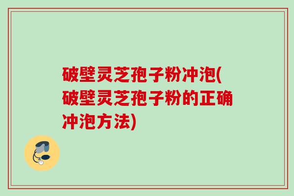 破壁灵芝孢子粉冲泡(破壁灵芝孢子粉的正确冲泡方法)