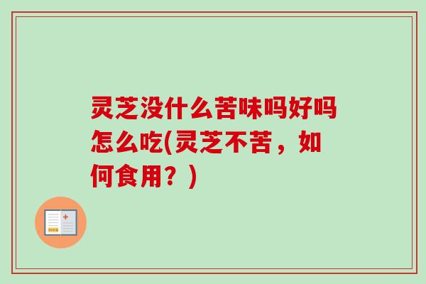 灵芝没什么苦味吗好吗怎么吃(灵芝不苦，如何食用？)