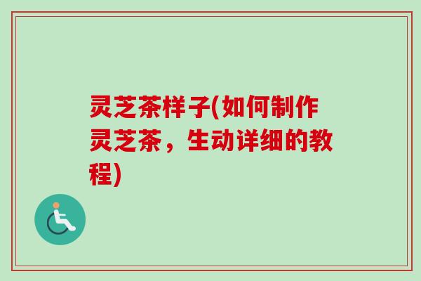 灵芝茶样子(如何制作灵芝茶，生动详细的教程)