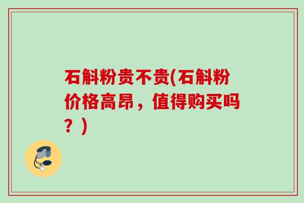 石斛粉贵不贵(石斛粉价格高昂，值得购买吗？)