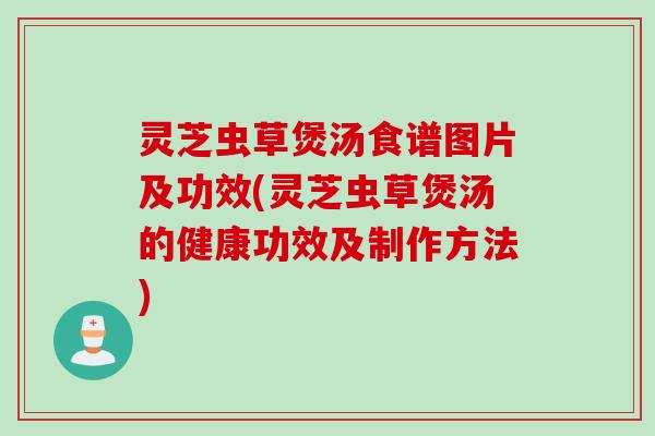 灵芝虫草煲汤食谱图片及功效(灵芝虫草煲汤的健康功效及制作方法)