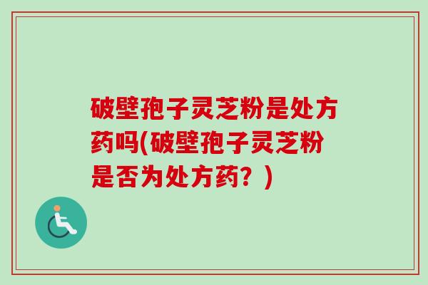 破壁孢子灵芝粉是处方药吗(破壁孢子灵芝粉是否为处方药？)