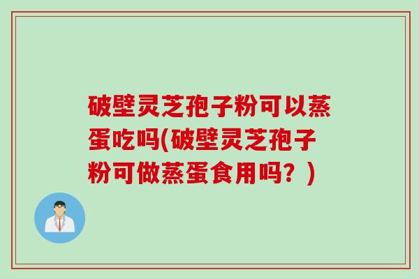 破壁灵芝孢子粉可以蒸蛋吃吗(破壁灵芝孢子粉可做蒸蛋食用吗?) 破壁灵芝孢子粉可以蒸蛋吃吗(破壁灵芝孢子粉可做蒸蛋食用吗?)