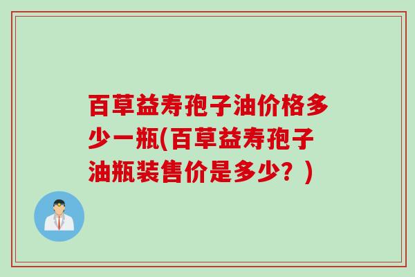 百草益寿孢子油价格多少一瓶(百草益寿孢子油瓶装售价是多少?) 百草益寿孢子油价格多少一瓶(百草益寿孢子油瓶装售价是多少?)