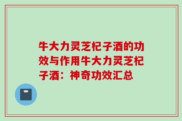 牛大力灵芝杞子酒的功效与作用牛大力灵芝杞子酒：神奇功效汇总