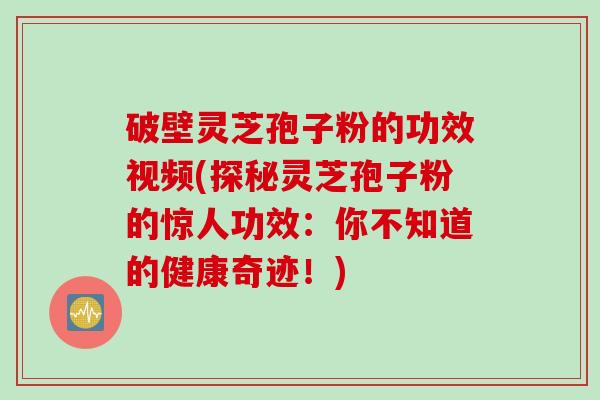 破壁灵芝孢子粉的功效视频(探秘灵芝孢子粉的惊人功效:你不知道的健康奇迹!) 破壁灵芝孢子粉的功效视频(探秘灵芝孢子粉的惊人功效:你不知道的健康奇迹!)