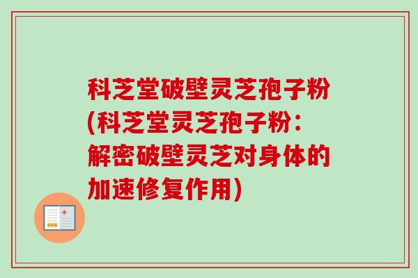 科芝堂破壁灵芝孢子粉(科芝堂灵芝孢子粉：解密破壁灵芝对身体的加速修复作用)