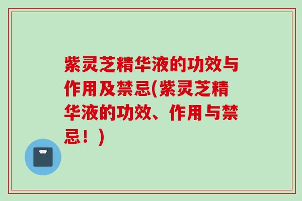 紫灵芝精华液的功效与作用及禁忌(紫灵芝精华液的功效、作用与禁忌！)
