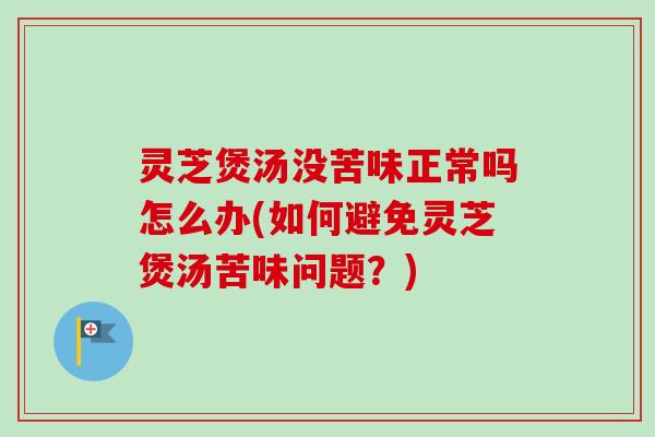 灵芝煲汤没苦味正常吗怎么办(如何避免灵芝煲汤苦味问题?) 灵芝煲汤没苦味正常吗怎么办(如何避免灵芝煲汤苦味问题?)
