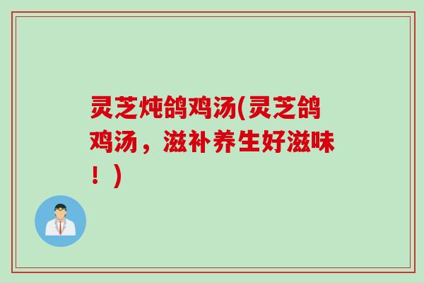 灵芝炖鸽鸡汤(灵芝鸽鸡汤，滋补养生好滋味！)