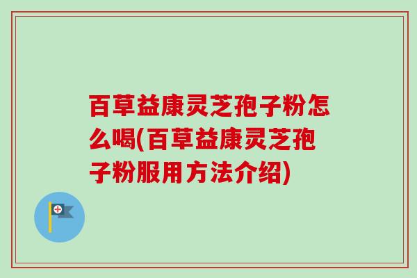 百草益康灵芝孢子粉怎么喝(百草益康灵芝孢子粉服用方法介绍)