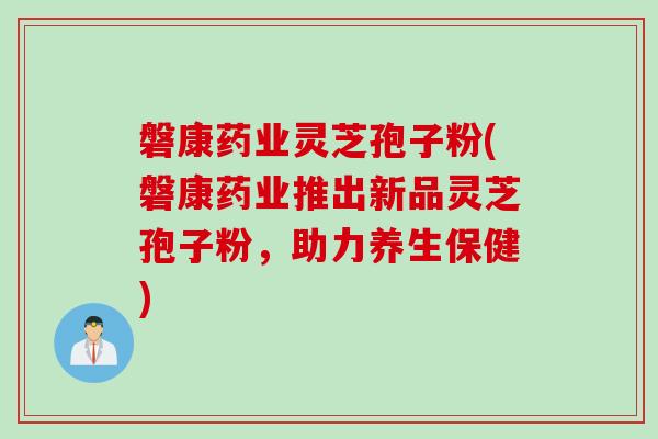 磐康药业灵芝孢子粉(磐康药业推出新品灵芝孢子粉，助力养生保健)