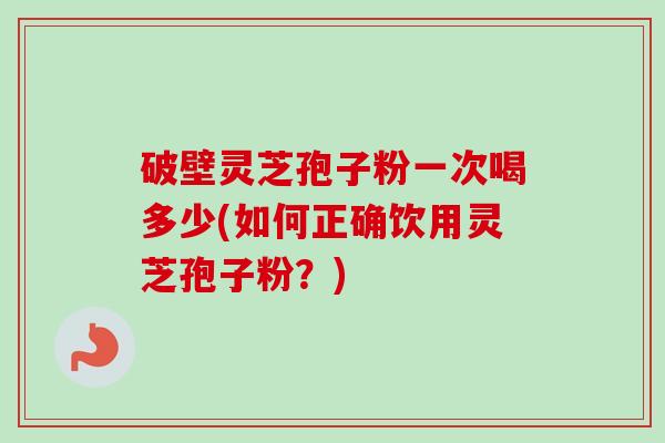 破壁灵芝孢子粉一次喝多少(如何正确饮用灵芝孢子粉?) 破壁灵芝孢子粉一次喝多少(如何正确饮用灵芝孢子粉?)